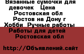 Вязанные сумочки для девочек › Цена ­ 350 - Ростовская обл., Ростов-на-Дону г. Хобби. Ручные работы » Работы для детей   . Ростовская обл.